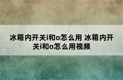 冰箱内开关i和o怎么用 冰箱内开关i和o怎么用视频